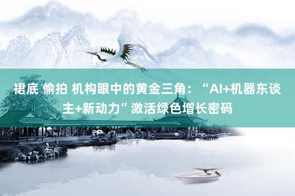 裙底 偷拍 机构眼中的黄金三角：“AI+机器东谈主+新动力”激活绿色增长密码