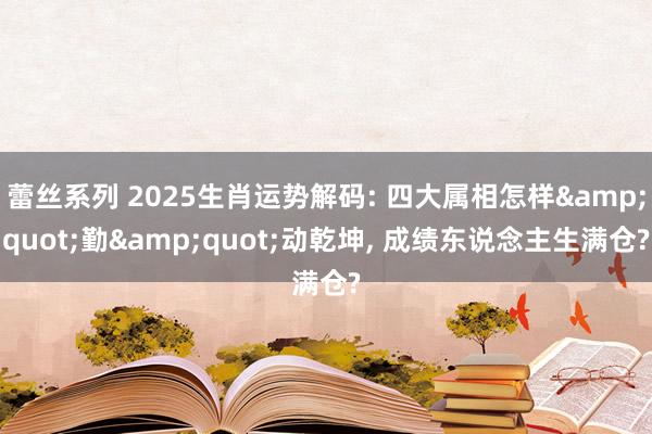 蕾丝系列 2025生肖运势解码: 四大属相怎样&quot;勤&quot;动乾坤， 成绩东说念主生满仓?