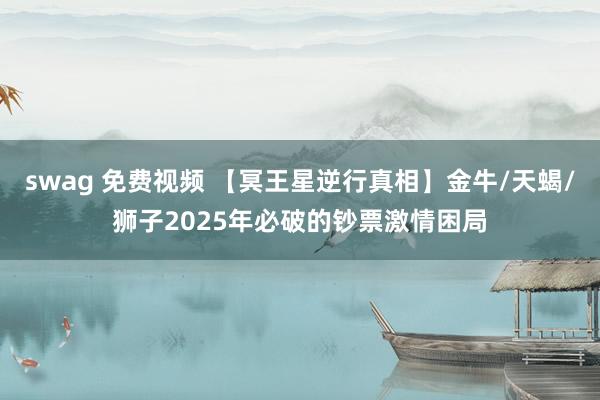 swag 免费视频 【冥王星逆行真相】金牛/天蝎/狮子2025年必破的钞票激情困局