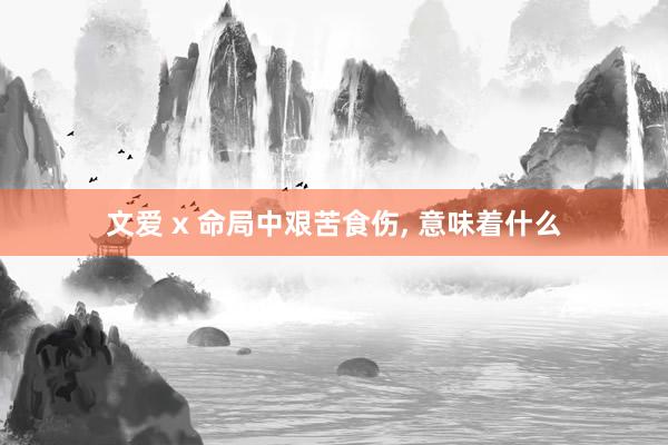 文爱 x 命局中艰苦食伤， 意味着什么