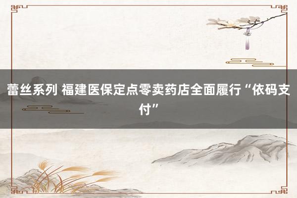 蕾丝系列 福建医保定点零卖药店全面履行“依码支付”