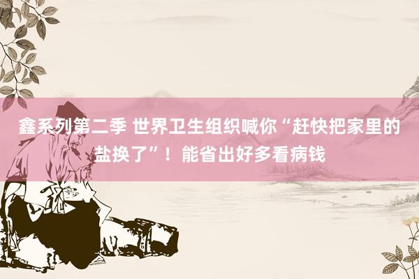 鑫系列第二季 世界卫生组织喊你“赶快把家里的盐换了”！能省出好多看病钱