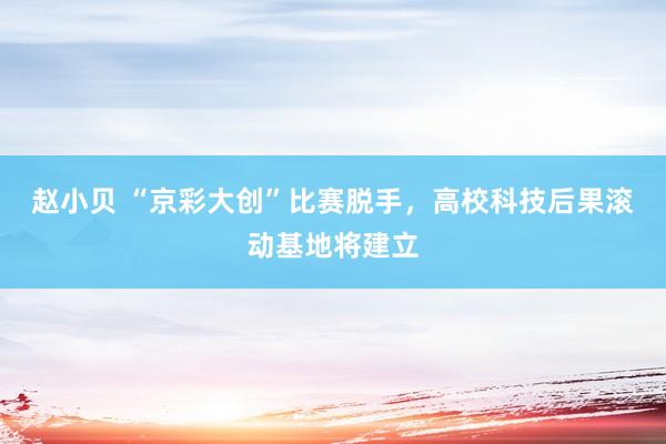 赵小贝 “京彩大创”比赛脱手，高校科技后果滚动基地将建立