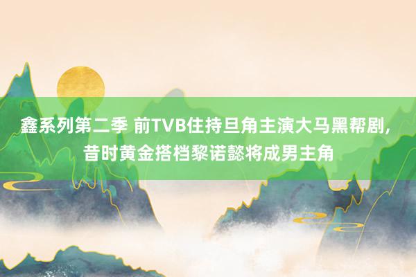 鑫系列第二季 前TVB住持旦角主演大马黑帮剧， 昔时黄金搭档黎诺懿将成男主角