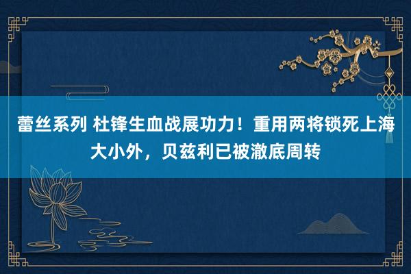 蕾丝系列 杜锋生血战展功力！重用两将锁死上海大小外，贝兹利已被澈底周转