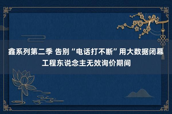 鑫系列第二季 告别“电话打不断”用大数据闭幕工程东说念主无效询价期间