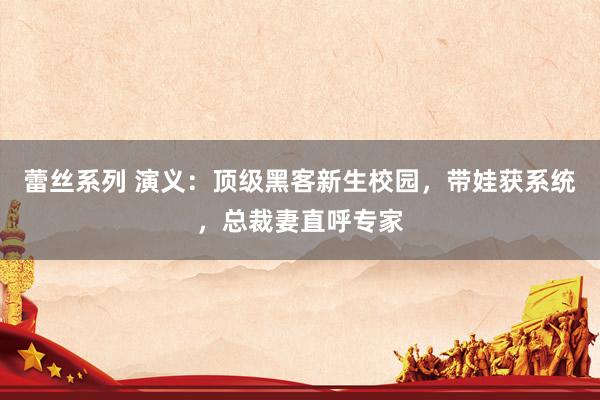 蕾丝系列 演义：顶级黑客新生校园，带娃获系统，总裁妻直呼专家