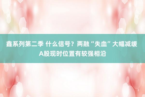 鑫系列第二季 什么信号？两融“失血”大幅减缓 A股现时位置有较强相沿