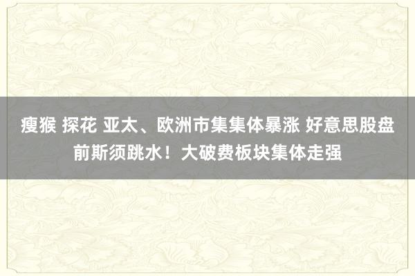 瘦猴 探花 亚太、欧洲市集集体暴涨 好意思股盘前斯须跳水！大破费板块集体走强