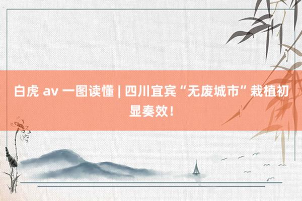 白虎 av 一图读懂 | 四川宜宾“无废城市”栽植初显奏效！