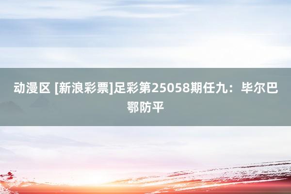 动漫区 [新浪彩票]足彩第25058期任九：毕尔巴鄂防平