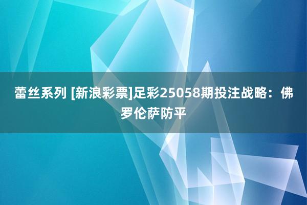 蕾丝系列 [新浪彩票]足彩25058期投注战略：佛罗伦萨防平