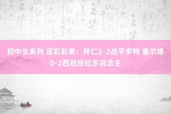 初中生系列 足彩彩果：拜仁2-2战平多特 塞尔塔0-2西班经纪东说念主