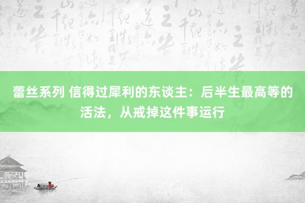 蕾丝系列 信得过犀利的东谈主：后半生最高等的活法，从戒掉这件事运行