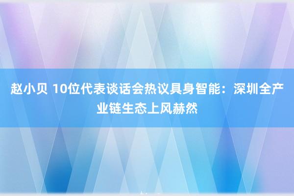 赵小贝 10位代表谈话会热议具身智能：深圳全产业链生态上风赫然