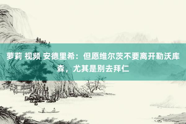 萝莉 视频 安德里希：但愿维尔茨不要离开勒沃库森，尤其是别去拜仁
