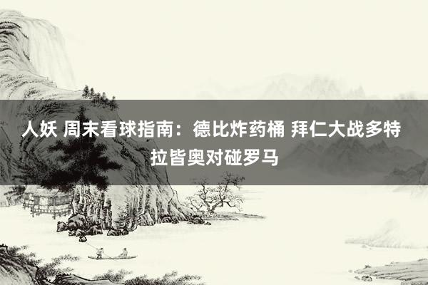 人妖 周末看球指南：德比炸药桶 拜仁大战多特 拉皆奥对碰罗马
