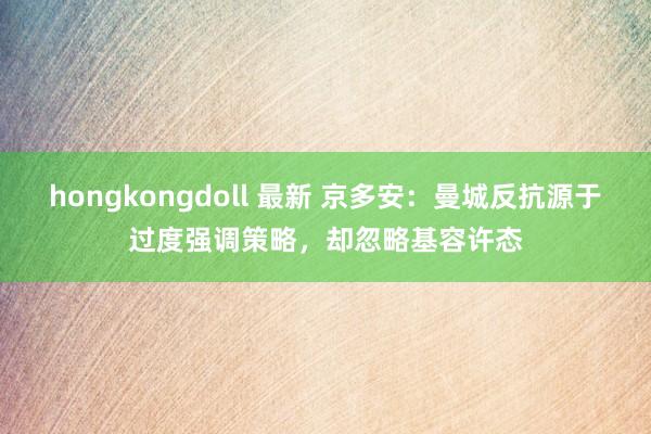 hongkongdoll 最新 京多安：曼城反抗源于过度强调策略，却忽略基容许态