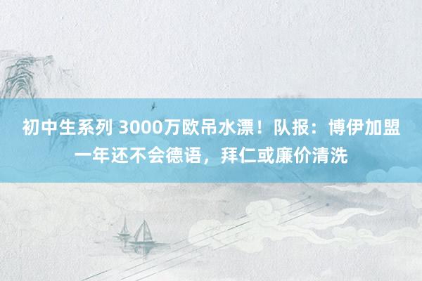 初中生系列 3000万欧吊水漂！队报：博伊加盟一年还不会德语，拜仁或廉价清洗