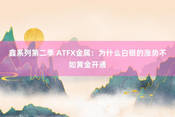 鑫系列第二季 ATFX金属：为什么白银的涨势不如黄金开通