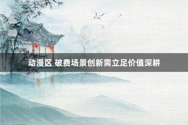 动漫区 破费场景创新需立足价值深耕