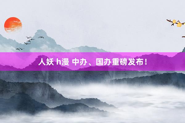 人妖 h漫 中办、国办重磅发布！