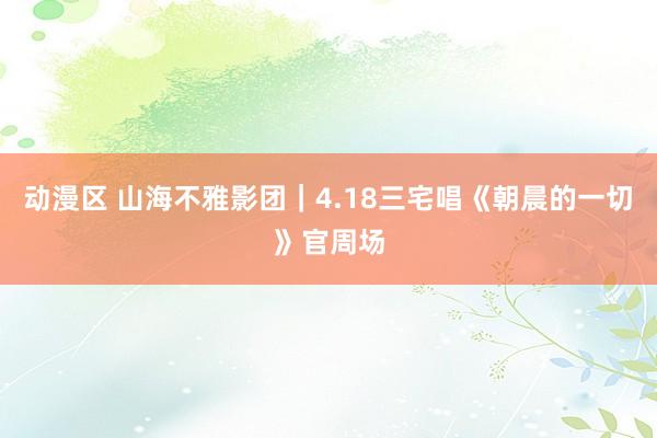 动漫区 山海不雅影团｜4.18三宅唱《朝晨的一切》官周场