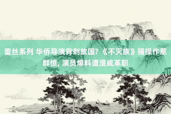 蕾丝系列 华侨导演背刺故国? 《不灭族》骚操作惹群愤， 演员爆料遭漫威革职