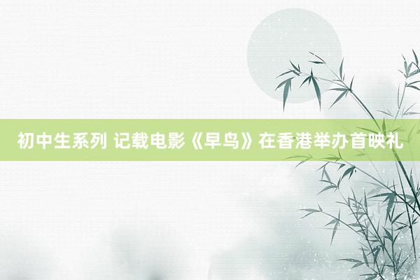 初中生系列 记载电影《早鸟》在香港举办首映礼