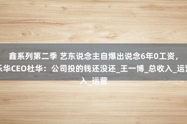 鑫系列第二季 艺东说念主自爆出说念6年0工资，乐华CEO杜华：公司投的钱还没还_王一博_总收入_运营