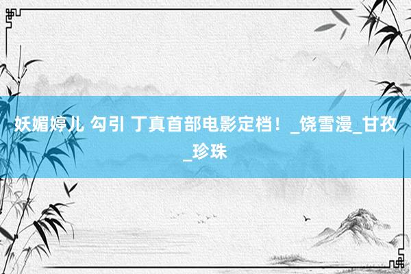 妖媚婷儿 勾引 丁真首部电影定档！_饶雪漫_甘孜_珍珠