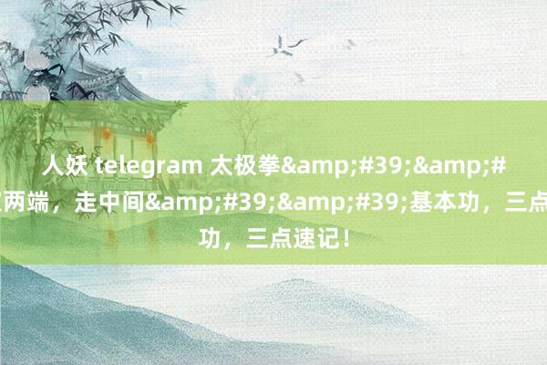 人妖 telegram 太极拳&#39;&#39;定两端，走中间&#39;&#39;基本功，三点速记！
