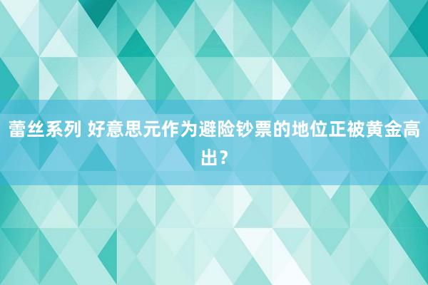 蕾丝系列 好意思元作为避险钞票的地位正被黄金高出？