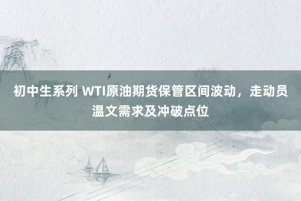 初中生系列 WTI原油期货保管区间波动，走动员温文需求及冲破点位