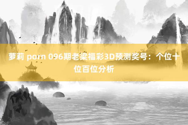 萝莉 porn 096期老梁福彩3D预测奖号：个位十位百位分析