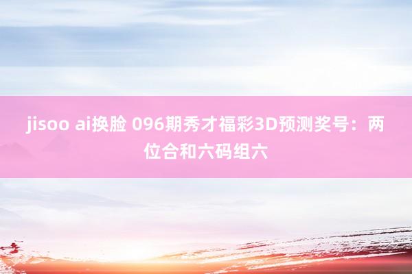 jisoo ai换脸 096期秀才福彩3D预测奖号：两位合和六码组六