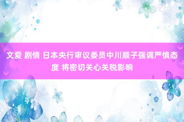 文爱 剧情 日本央行审议委员中川顺子强调严慎态度 将密切关心关税影响