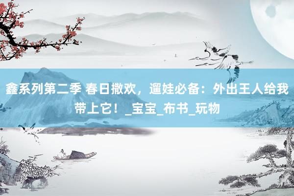 鑫系列第二季 春日撒欢，遛娃必备：外出王人给我带上它！_宝宝_布书_玩物