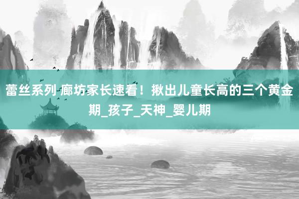蕾丝系列 廊坊家长速看！揪出儿童长高的三个黄金期_孩子_天神_婴儿期
