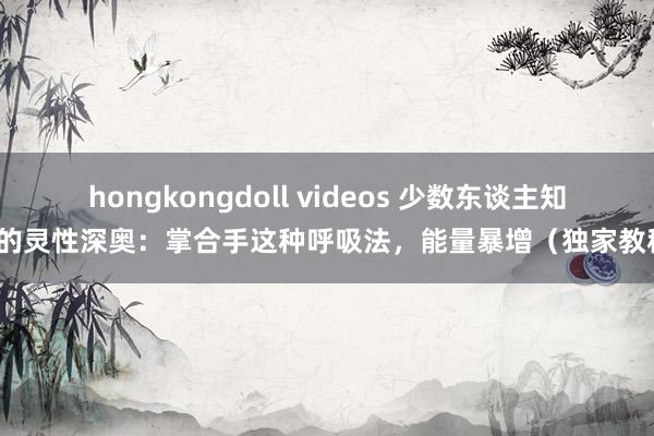 hongkongdoll videos 少数东谈主知道的灵性深奥：掌合手这种呼吸法，能量暴增（独家教程）