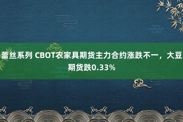 蕾丝系列 CBOT农家具期货主力合约涨跌不一，大豆期货跌0.33%