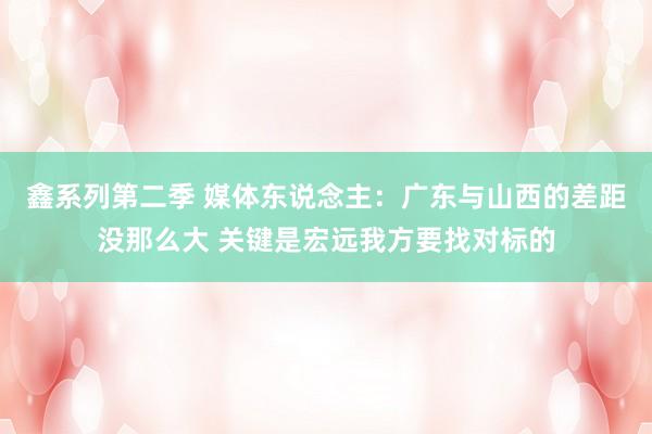 鑫系列第二季 媒体东说念主：广东与山西的差距没那么大 关键是宏远我方要找对标的