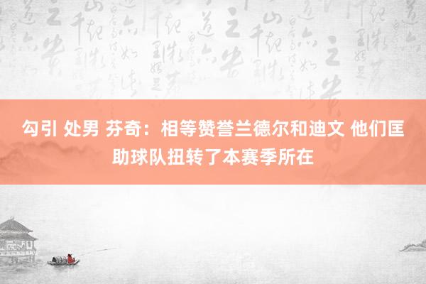 勾引 处男 芬奇：相等赞誉兰德尔和迪文 他们匡助球队扭转了本赛季所在