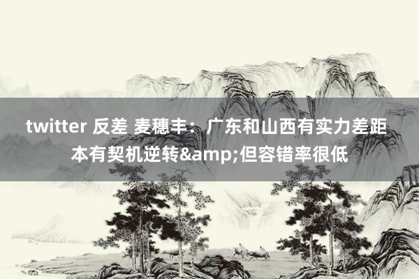 twitter 反差 麦穗丰：广东和山西有实力差距 本有契机逆转&但容错率很低