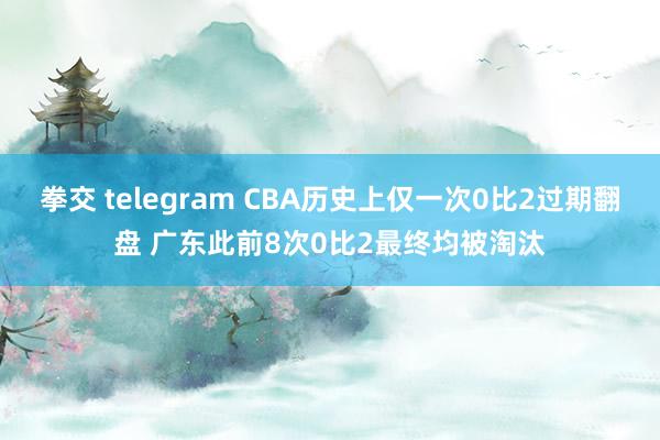 拳交 telegram CBA历史上仅一次0比2过期翻盘 广东此前8次0比2最终均被淘汰