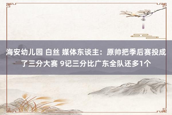 海安幼儿园 白丝 媒体东谈主：原帅把季后赛投成了三分大赛 9记三分比广东全队还多1个