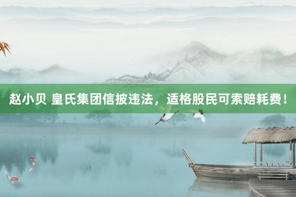 赵小贝 皇氏集团信披违法，适格股民可索赔耗费！