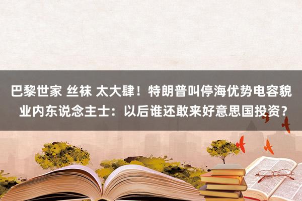 巴黎世家 丝袜 太大肆！特朗普叫停海优势电容貌 业内东说念主士：以后谁还敢来好意思国投资？