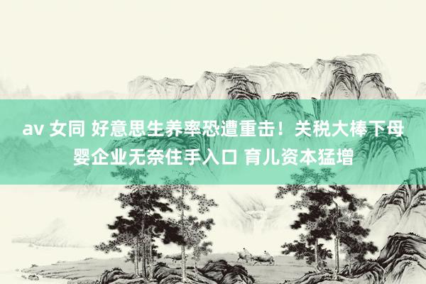 av 女同 好意思生养率恐遭重击！关税大棒下母婴企业无奈住手入口 育儿资本猛增