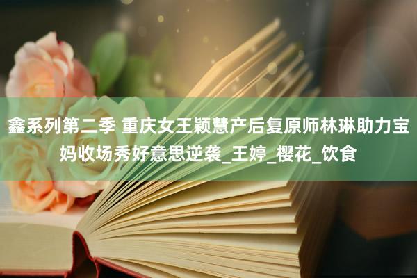 鑫系列第二季 重庆女王颖慧产后复原师林琳助力宝妈收场秀好意思逆袭_王婷_樱花_饮食